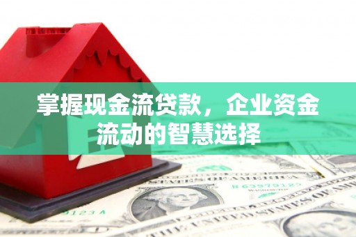 靖边掌握现金流贷款，企业资金流动的智慧选择