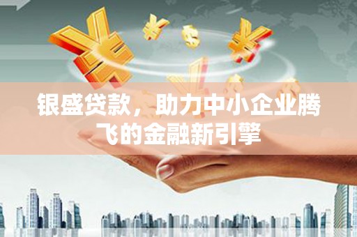 靖边银盛贷款，助力中小企业腾飞的金融新引擎
