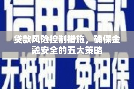 靖边贷款风险控制措施，确保金融安全的五大策略