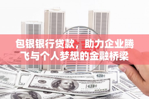靖边包银银行贷款，助力企业腾飞与个人梦想的金融桥梁