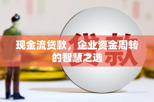 靖边现金流贷款，企业资金周转的智慧之选