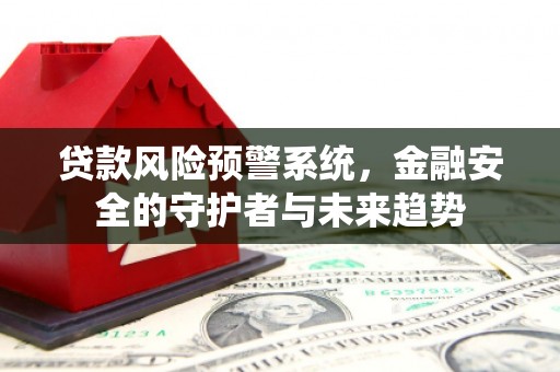 靖边贷款风险预警系统，金融安全的守护者与未来趋势