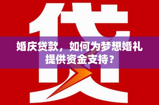靖边婚庆贷款，如何为梦想婚礼提供资金支持？