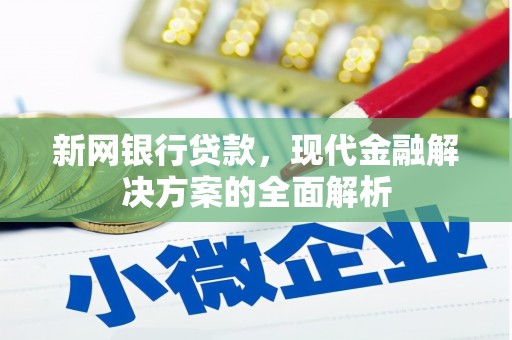 靖边新网银行贷款，现代金融解决方案的全面解析