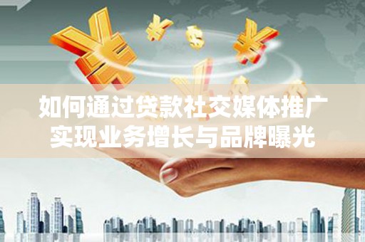 靖边如何通过贷款社交媒体推广实现业务增长与品牌曝光