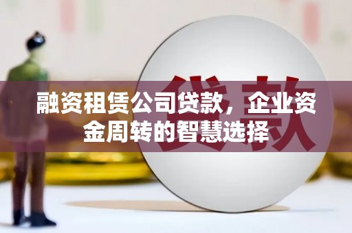 靖边融资租赁公司贷款，企业资金周转的智慧选择