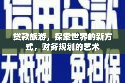 靖边贷款旅游，探索世界的新方式，财务规划的艺术