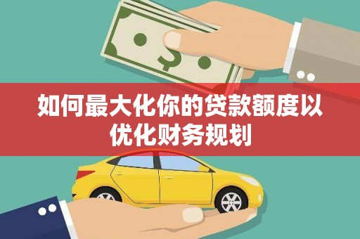 靖边如何最大化你的贷款额度以优化财务规划