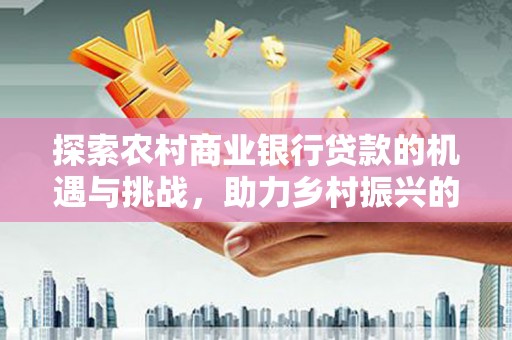 靖边探索农村商业银行贷款的机遇与挑战，助力乡村振兴的金融引擎