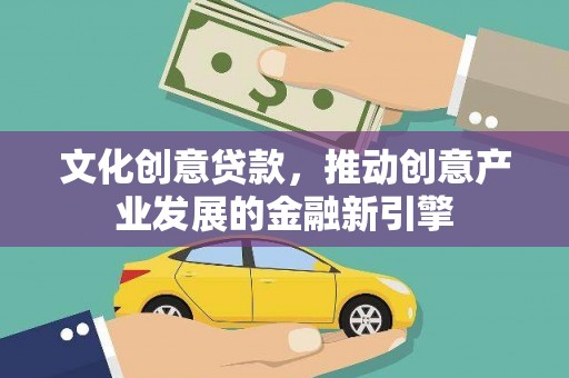 靖边文化创意贷款，推动创意产业发展的金融新引擎