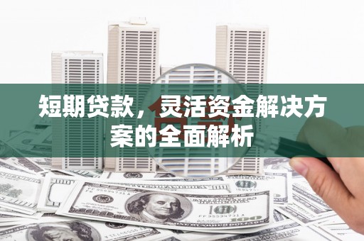 靖边短期贷款，灵活资金解决方案的全面解析