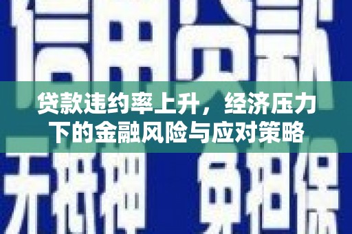 靖边贷款违约率上升，经济压力下的金融风险与应对策略