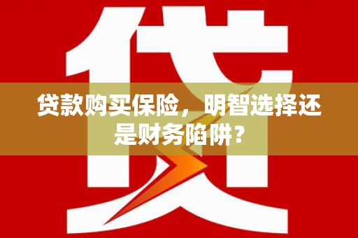 靖边贷款购买保险，明智选择还是财务陷阱？