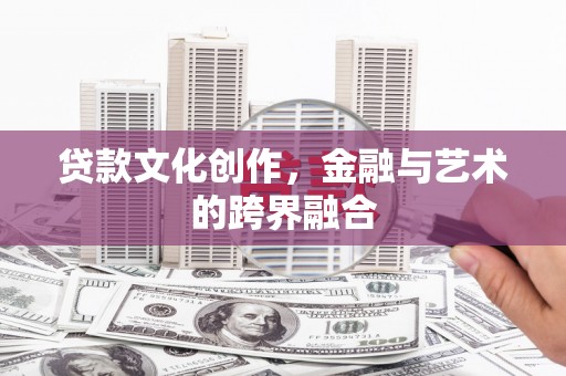 靖边贷款文化创作，金融与艺术的跨界融合