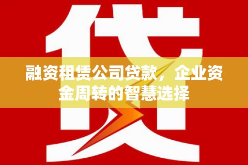 靖边融资租赁公司贷款，企业资金周转的智慧选择