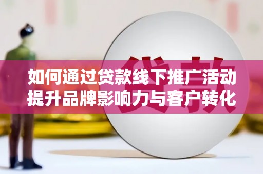 靖边如何通过贷款线下推广活动提升品牌影响力与客户转化率