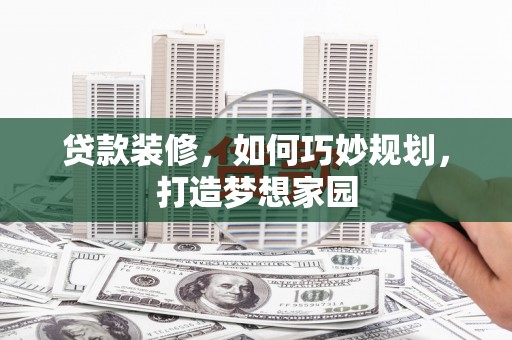 靖边贷款装修，如何巧妙规划，打造梦想家园