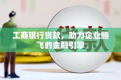 靖边工商银行贷款，助力企业腾飞的金融引擎
