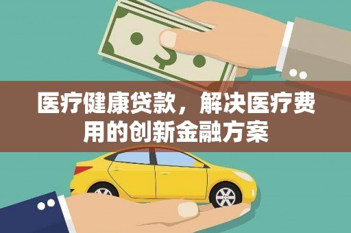 靖边医疗健康贷款，解决医疗费用的创新金融方案