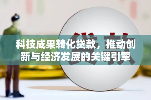 靖边科技成果转化贷款，推动创新与经济发展的关键引擎