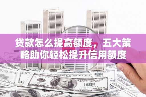 靖边贷款怎么提高额度，五大策略助你轻松提升信用额度