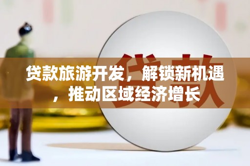 靖边贷款旅游开发，解锁新机遇，推动区域经济增长