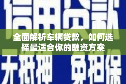 靖边全面解析车辆贷款，如何选择最适合你的融资方案