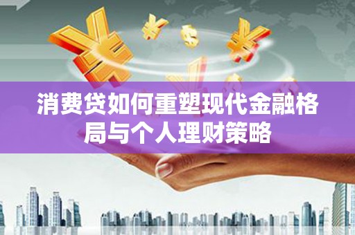 靖边消费贷如何重塑现代金融格局与个人理财策略