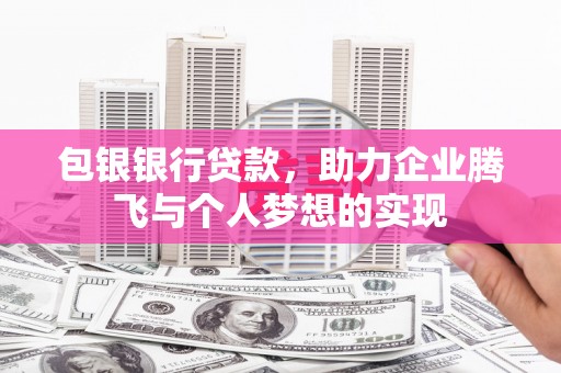 靖边包银银行贷款，助力企业腾飞与个人梦想的实现