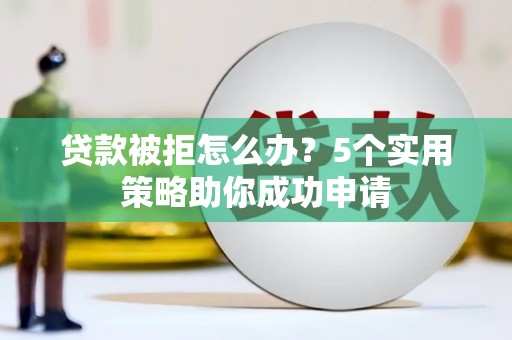 靖边贷款被拒怎么办？5个实用策略助你成功申请