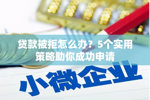 靖边贷款被拒怎么办？5个实用策略助你成功申请