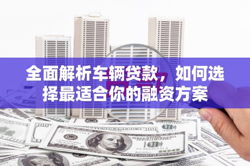 靖边全面解析车辆贷款，如何选择最适合你的融资方案