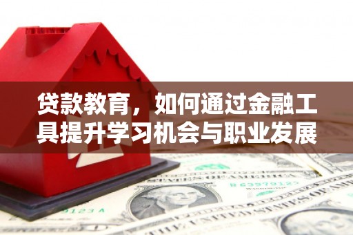 靖边贷款教育，如何通过金融工具提升学习机会与职业发展