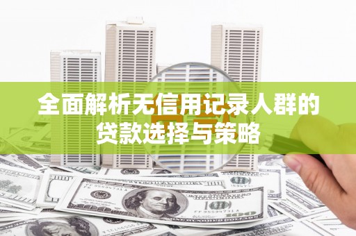 靖边全面解析无信用记录人群的贷款选择与策略