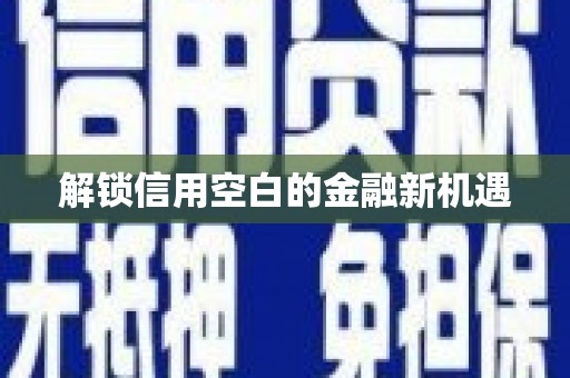 靖边解锁信用空白的金融新机遇