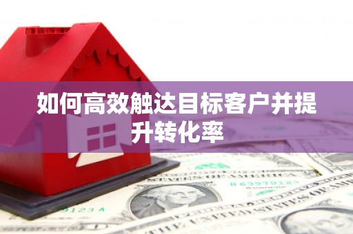 靖边如何高效触达目标客户并提升转化率