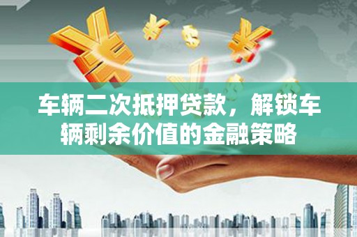 靖边车辆二次抵押贷款，解锁车辆剩余价值的金融策略